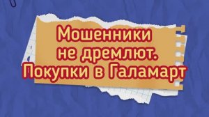Мошенники не дремлют.Магазин Галамарт.