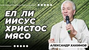 Ел ли Иисус Христос мясо? - Александр Хакимов