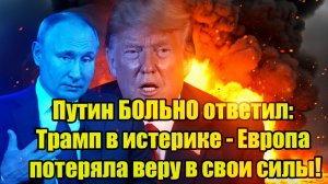 Путин БОЛЬНО ответил Трамп в истерике - Европа потеряла веру в свои силы!