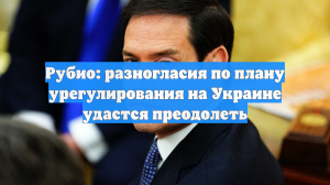 Рубио: разногласия по плану урегулирования на Украине удастся преодолеть