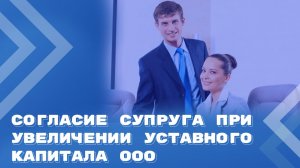 Нужно ли согласие супруга на увеличение уставного капитала ООО