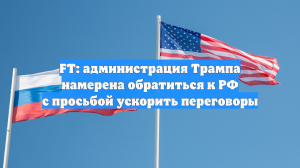 FT: Вашингтон обратится к Москве с просьбой ускорить переговоры