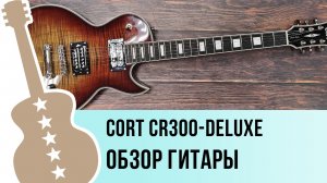 Cort CR300-Deluxe - обзор гитары