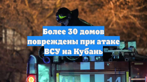 Более 30 домов повреждены при атаке ВСУ на Кубань