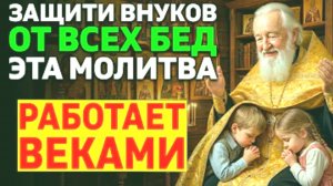 МОЛИТВА ЗА ВНУКОВ — Защита от всех бед третьего поколения!