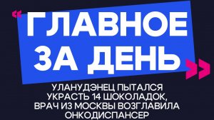 Главное за день: уланудэнец пытался украсть 14 шоколадок, и врач из Москвы возглавила онкодиспансер