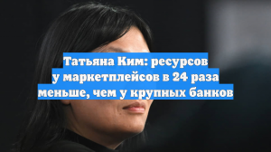 Татьяна Ким: ресурсов у маркетплейсов в 24 раза меньше, чем у крупных банков