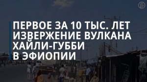 Первое за 10 тыс. лет извержение вулкана Хайли-Губби в Эфиопии