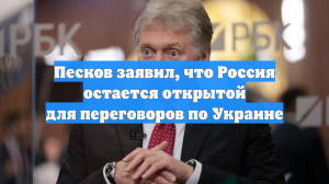 Песков заявил, что Россия остается открытой для переговоров по Украине