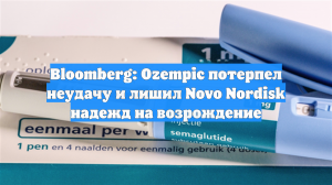 Bloomberg: Ozempic потерпел неудачу и лишил Novo Nordisk надежд на возрождение