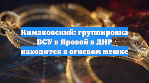 Кимаковский: группировка ВСУ в Яровой в ДНР находится в огневом мешке