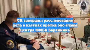 СК завершил расследование дела о взятках против экс-главы центра ФМБА Баранкина