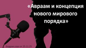 Бодрое утро 25.11.25 - «Авраам и концепция нового мирового порядка»