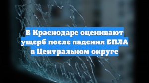В Краснодаре оценивают ущерб после падения БПЛА в Центральном округе
