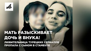 Мать разыскивает дочь и внука! Любительница турецких сериалов пропала с сыном в Стамбуле