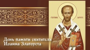 День памяти святителя Иоанна Златоуста, архиепископа Константинопольского