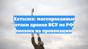 Хатылев: массированные атаки дронов ВСУ по РФ похожи на провокацию