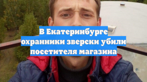 В Екатеринбурге охранники зверски убили посетителя магазина