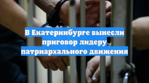 В Екатеринбурге вынесли приговор лидеру патриархального движения