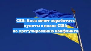 CBS: Киев хочет доработать пункты в плане США по урегулированию конфликта