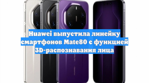 Huawei выпустила линейку смартфонов Mate80 с функцией 3D-распознавания лица
