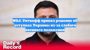 WSJ: Уиткофф принял решение об уступках Украины из-за слабого военного положения