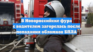 В Новороссийске фура с водителем загорелась после попадания обломков БПЛА