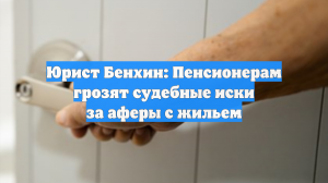 Юрист Бенхин: Пенсионерам грозят судебные иски за аферы с жильем