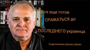 По-прежнему готов СРАЖАТЬСЯ ДО ПОСЛЕДНЕГО УКРАИНЦА / подполковник Дэниел Дэвис