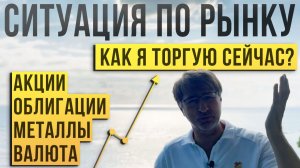 Ситуация по РЫНКУ. Как я ТОРГУЮ сейчас?! Акции, облигации, металлы, валюта.