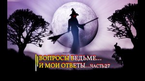 ВОПРОСЫ ВЕДЬМЕ…И МОИ ОТВЕТЫ…ЧАСТЬ 27…