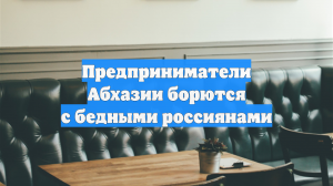 Предприниматели Абхазии борются с бедными россиянами