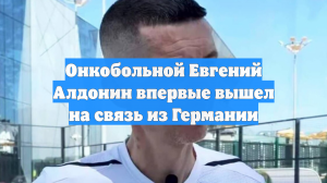 Онкобольной Евгений Алдонин впервые вышел на связь из Германии