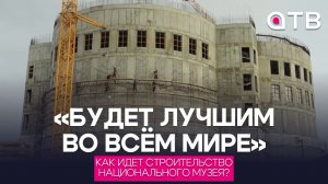 «Будет лучшим во всём мире»: как идет строительство Национального Музея?