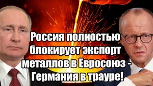 Россия полностью блокирует экспорт металлов в Евросоюз - Германия в трауре!