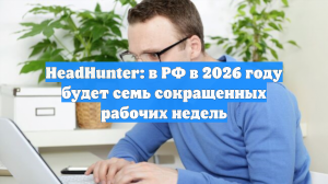 HeadHunter: в РФ в 2026 году будет семь сокращенных рабочих недель