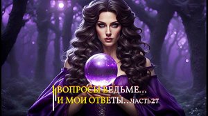 ВОПРОСЫ ВЕДЬМЕ…И МОИ ОТВЕТЫ…ЧАСТЬ 27…