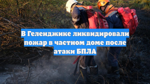 В Геленджике ликвидировали пожар в частном доме после атаки БПЛА