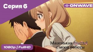 Маленькая сэмпай с моей работы - 6 Серия  [OnWave]