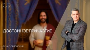 «ДОСТОЙНОЕ ПРИЧАСТИЕ» Воскресное слово от пастора Дениса Орловского - от 23.11.2025