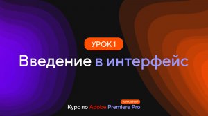 Курс по Premiere Pro. Урок 1 Введение в интерфейс
