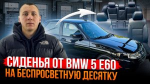 СИДЕНЬЯ ОТ BMW 5 Е60 НА БЕСПРОСВЕТНУЮ ДЕСЯТКУ