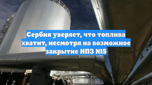 Сербия уверяет, что топлива хватит, несмотря на возможное закрытие НПЗ NIS