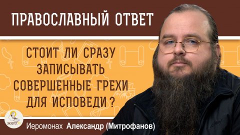 Стоит ли сразу записывать совершенные грехи для будущей исповеди? Иеромонах Александр (Митрофанов)