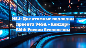 NSJ: Две атомные подлодки проекта 945А «Кондор» ВМФ России бесполезны