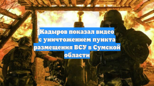 Кадыров показал видео с уничтожением пункта размещения ВСУ в Сумской области