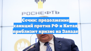 Сечин: продолжение санкций против РФ и Китая приблизит кризис на Западе