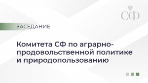 Расширенное заседание Комитета СФ по аграрно-продовольственной политике и природопользованию