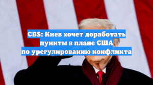 CBS: Киев хочет доработать пункты в плане США по урегулированию конфликта