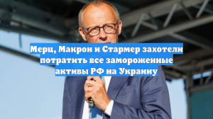 Мерц, Макрон и Стармер захотели потратить все замороженные активы РФ на Украину